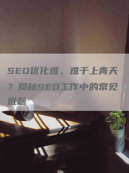SEO优化难，难于上青天？揭秘SEO工作中的常见难题