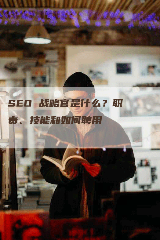 SEO 战略官是什么？职责、技能和如何聘用