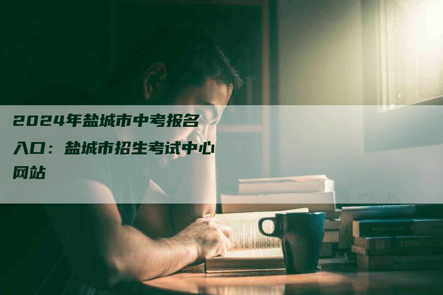 2024年盐城市中考报名入口:盐城市招生考试中心网站-九九文章网