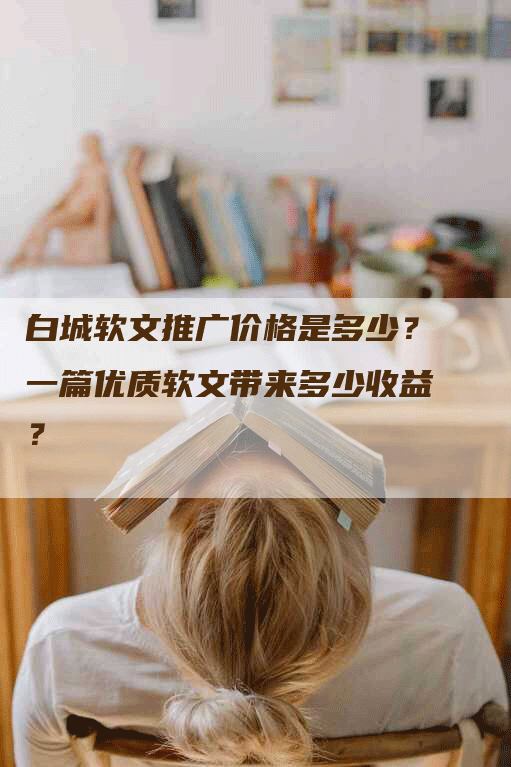 白城软文推广价格是多少？一篇优质软文带来多少收益？