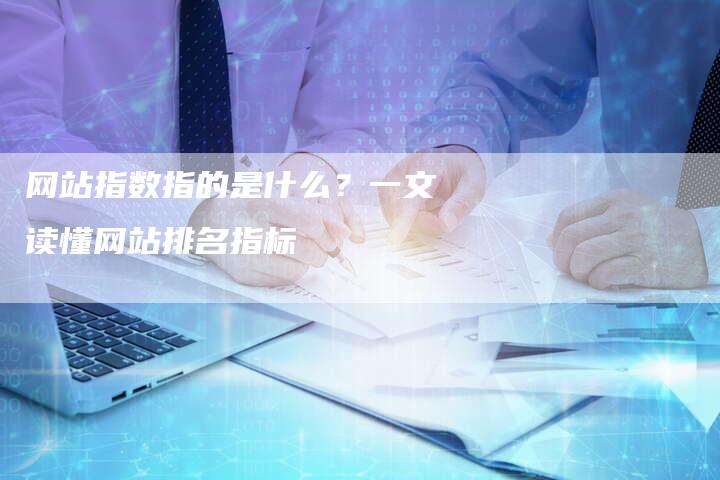 网站指数指的是什么？一文读懂网站排名指标
