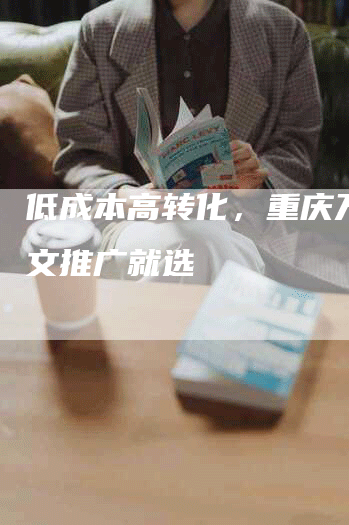 低成本高转化，重庆万州软文推广就选