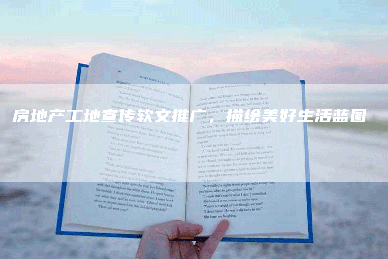 房地产工地宣传软文推广，描绘美好生活蓝图