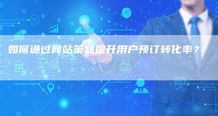 如何通过网站策划提升用户预订转化率？