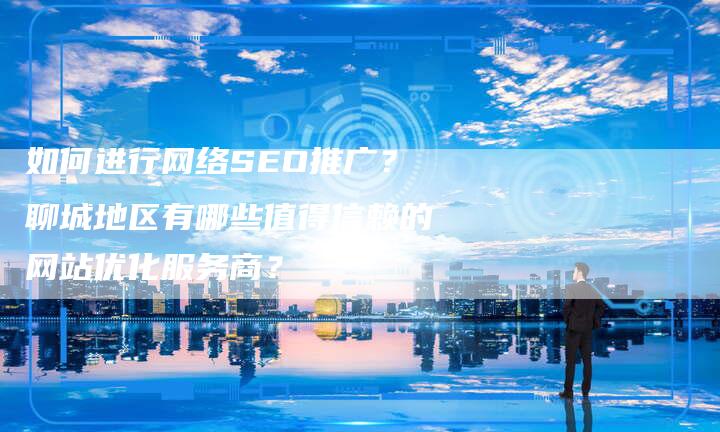 如何进行网络SEO推广？聊城地区有哪些值得信赖的网站优化服务商？