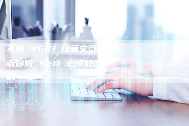 不懂 SEO？这篇文章告诉你做 SEO 必须知道的一切！
