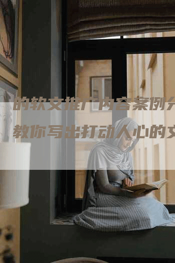 的软文推广内容案例分析：教你写出打动人心的文案