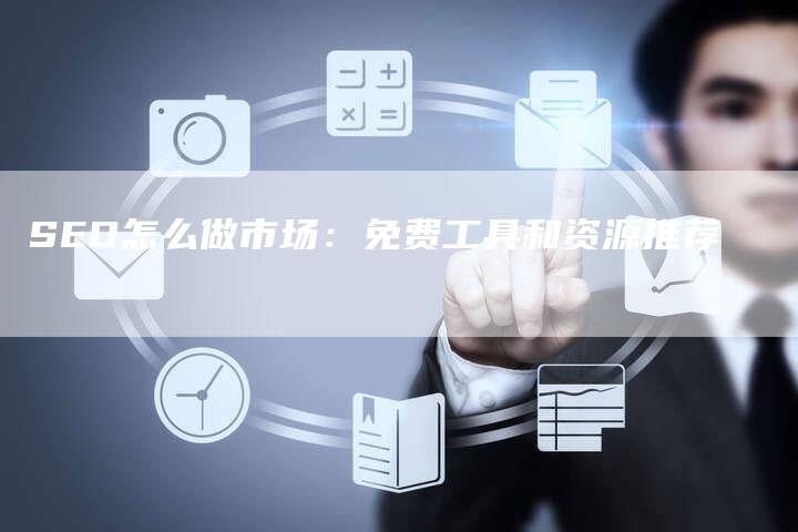 SEO怎么做市场：免费工具和资源推荐