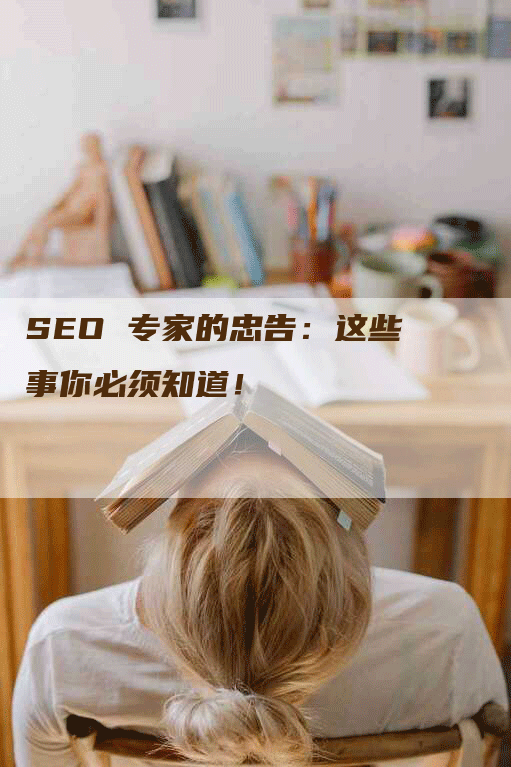 SEO 专家的忠告:这些事你必须知道!-九九文章网