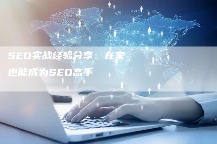 SEO实战经验分享：在家也能成为SEO高手