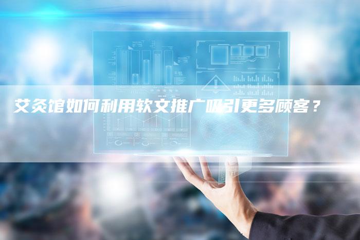 艾灸馆如何利用软文推广吸引更多顾客？