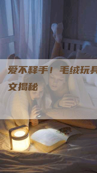 爱不释手！毛绒玩具推广软文揭秘