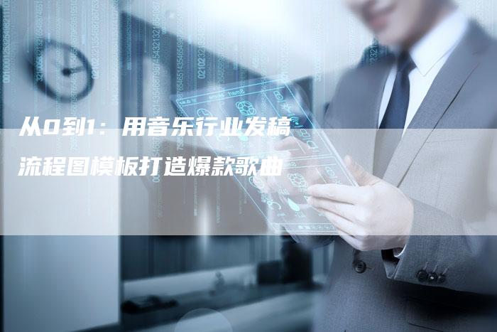 从0到1：用音乐行业发稿流程图模板打造爆款歌曲