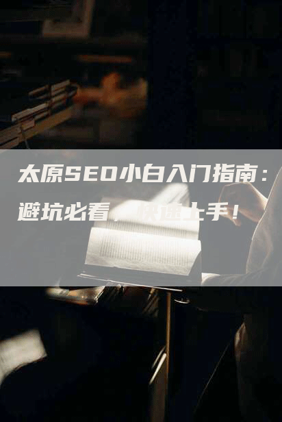 太原SEO小白入门指南：避坑必看，快速上手！