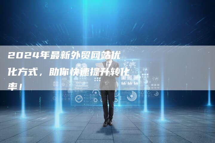 2024年最新外贸网站优化方式,助你快速提升转化率!-九九文章网