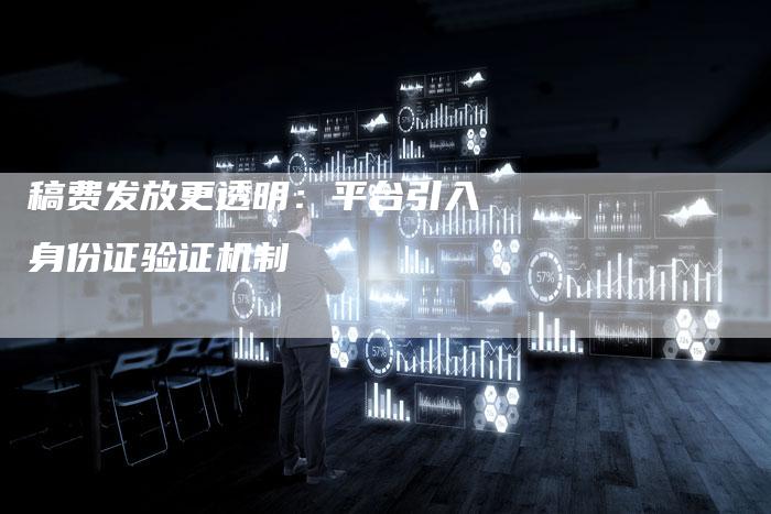 稿费发放更透明：平台引入身份证验证机制