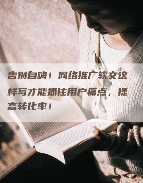 告别自嗨！网络推广软文这样写才能抓住用户痛点，提高转化率！
