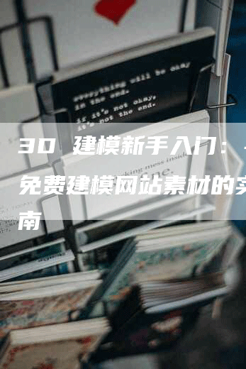 3D 建模新手入门：寻找免费建模网站素材的实用指南