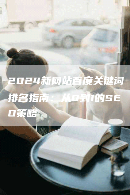 2024新网站百度关键词排名指南：从0到1的SEO策略