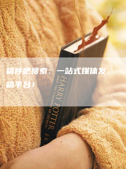 稿件吧搜索：一站式媒体发稿平台！