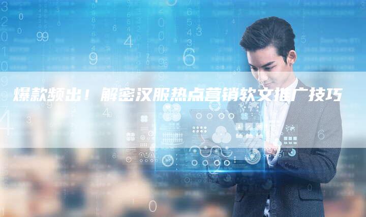 爆款频出!解密汉服热点营销软文推广技巧-九九文章网