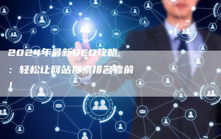 2024年最新SEO攻略：轻松让网站搜索排名靠前！