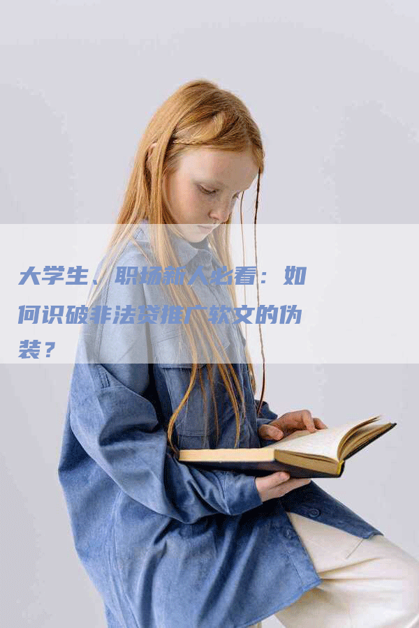 大学生、职场新人必看：如何识破非法贷推广软文的伪装？
