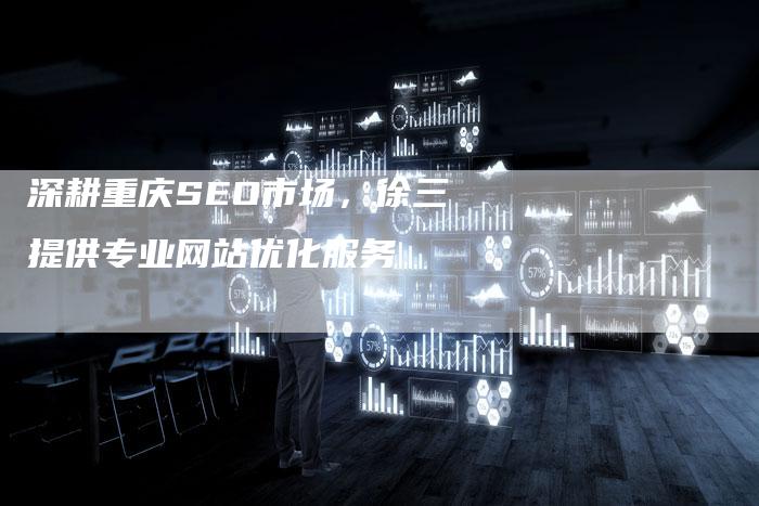深耕重庆SEO市场，徐三提供专业网站优化服务