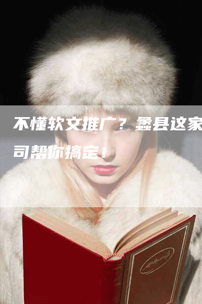 不懂软文推广？蠡县这家公司帮你搞定！