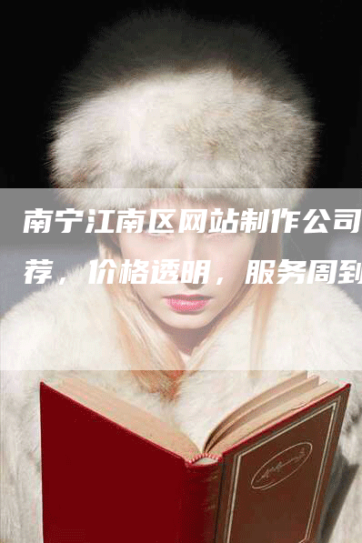 南宁江南区网站制作公司推荐，价格透明，服务周到！