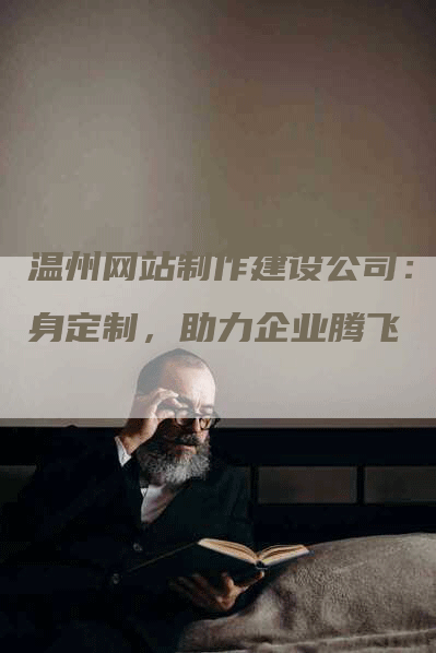 温州网站制作建设公司：量身定制，助力企业腾飞