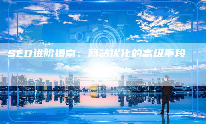 SEO进阶指南：网站优化的高级手段