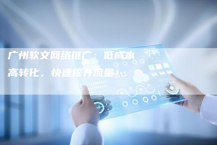 广州软文网络推广:低成本高转化,快速提升流量!-九九文章网