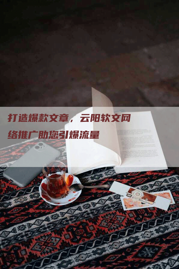 打造爆款文章，云阳软文网络推广助您引爆流量