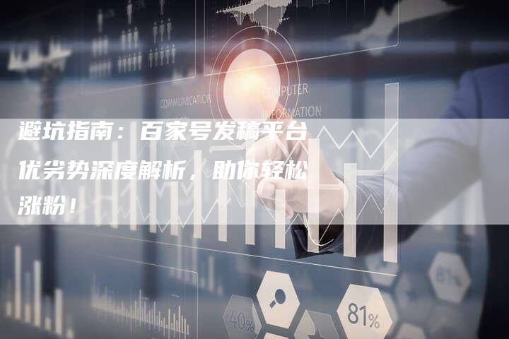 避坑指南：百家号发稿平台优劣势深度解析，助你轻松涨粉！