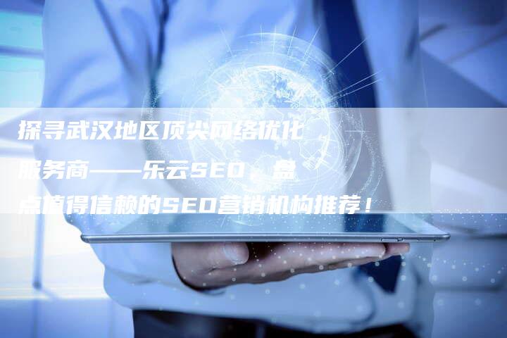 探寻武汉地区顶尖网络优化服务商——乐云SEO，盘点值得信赖的SEO营销机构推荐！