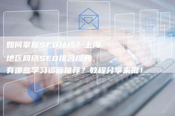 如何掌握SEO技巧？上海地区网络SEO排名提升，有哪些学习资源推荐？教程分享来啦！