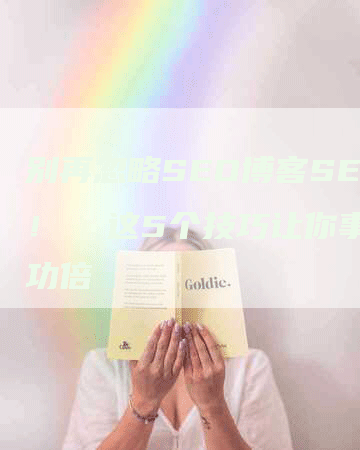 别再忽略SEO博客SEO！  这5个技巧让你事半功倍