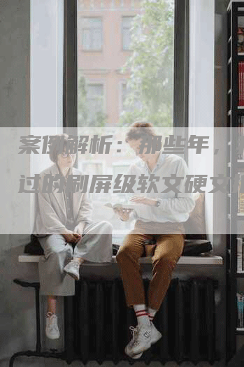 案例解析：那些年，我们追过的刷屏级软文硬文推广