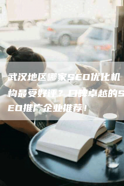 武汉地区哪家SEO优化机构最受好评？口碑卓越的SEO推广企业推荐！