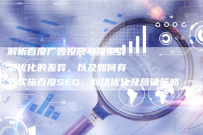 解析百度广告投放与搜索引擎优化的差异，以及如何有效实施百度SEO、网络优化及营销策略