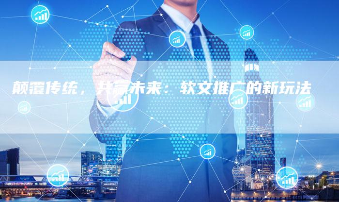 颠覆传统，共赢未来：软文推广的新玩法