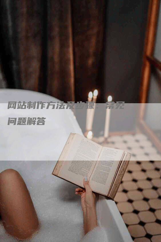 网站制作方法及步骤：常见问题解答