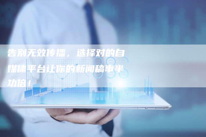 告别无效传播，选择对的自媒体平台让你的新闻稿事半功倍！