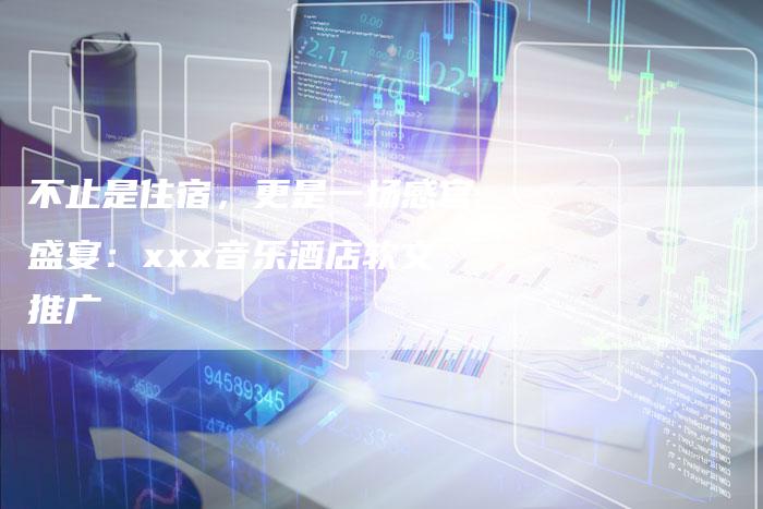 不止是住宿，更是一场感官盛宴：xxx音乐酒店软文推广
