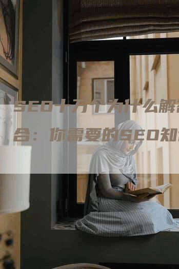 SEO十万个为什么解答集合：你需要的SEO知识库