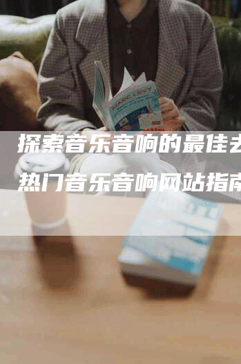 探索音乐音响的最佳去处：热门音乐音响网站指南
