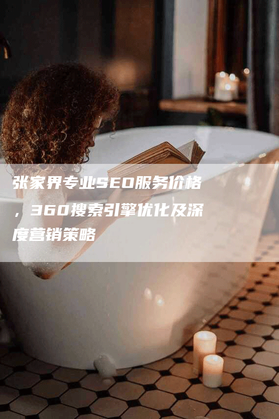 张家界专业SEO服务价格,360搜索引擎优化及深度营销策略-九九文章网