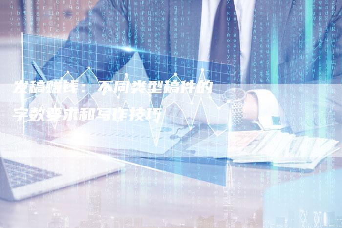 发稿赚钱：不同类型稿件的字数要求和写作技巧