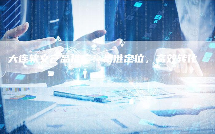 大连软文产品推广：精准定位，高效转化